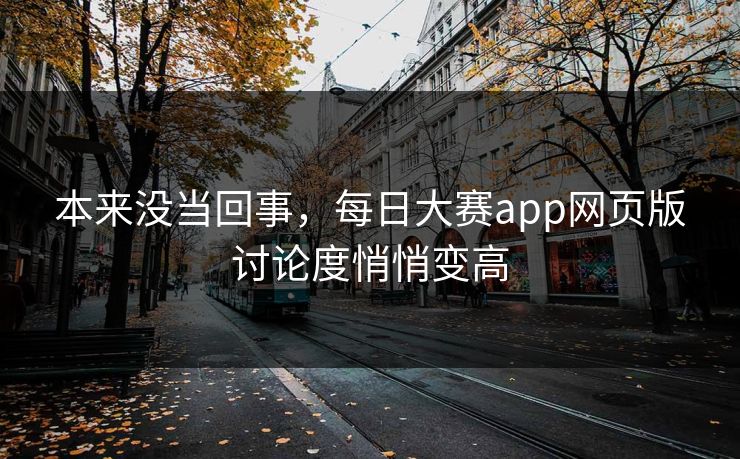 本来没当回事,每日大赛app网页版讨论度悄悄变高 本来没当回事,每日大赛app网页版讨论度悄悄变高
