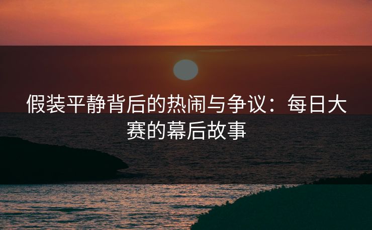 假装平静背后的热闹与争议：每日大赛的幕后故事