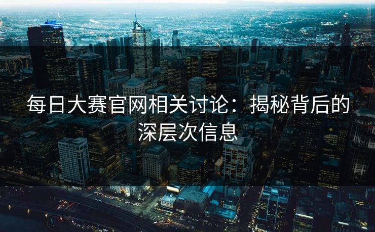 每日大赛官网相关讨论：揭秘背后的深层次信息