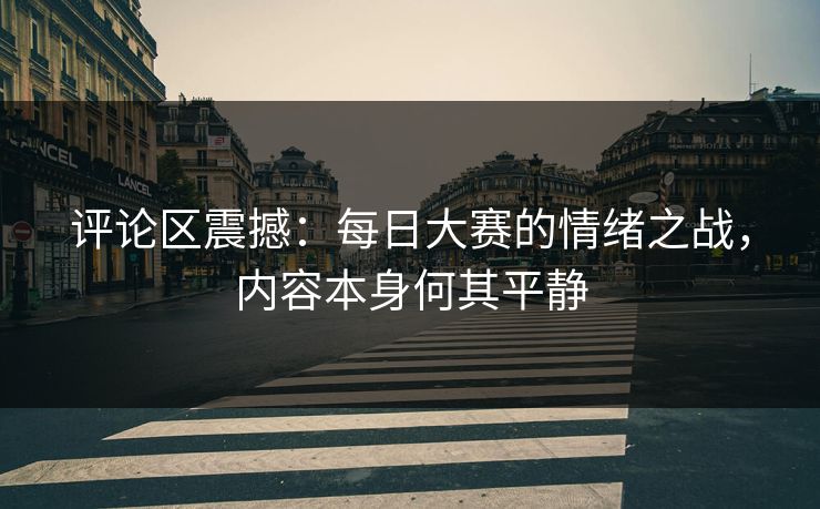 评论区震撼：每日大赛的情绪之战，内容本身何其平静