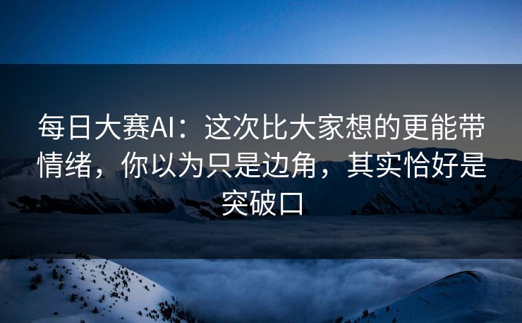 每日大赛AI：这次比大家想的更能带情绪，你以为只是边角，其实恰好是突破口