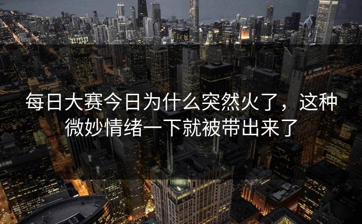 每日大赛今日为什么突然火了，这种微妙情绪一下就被带出来了