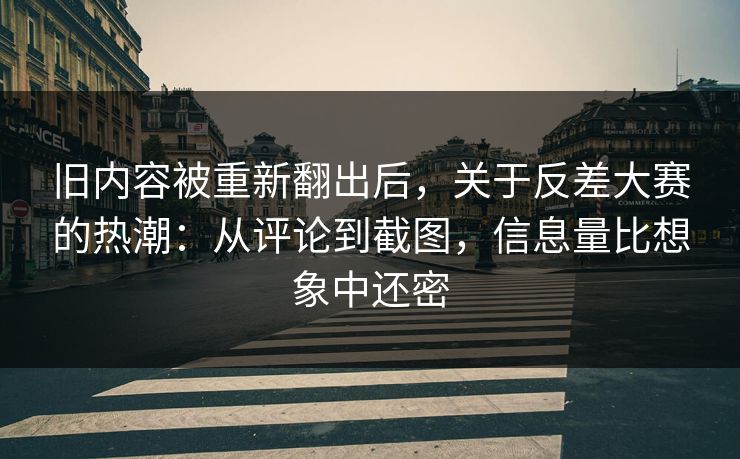 旧内容被重新翻出后，关于反差大赛的热潮：从评论到截图，信息量比想象中还密