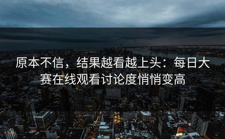 原本不信，结果越看越上头：每日大赛在线观看讨论度悄悄变高