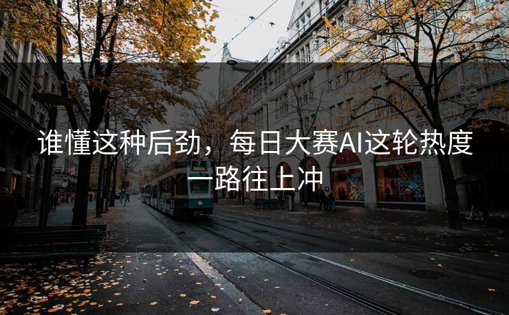 谁懂这种后劲，每日大赛AI这轮热度一路往上冲