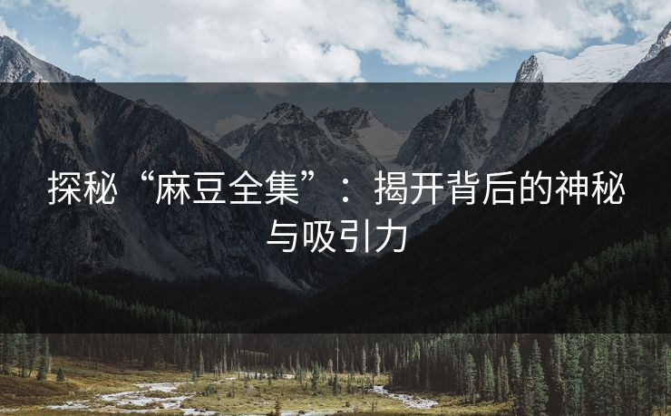 探秘“麻豆全集”：揭开背后的神秘与吸引力