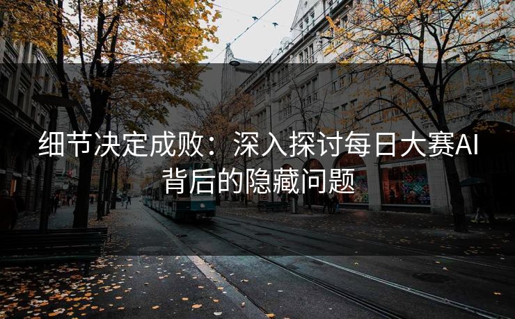 细节决定成败：深入探讨每日大赛AI背后的隐藏问题