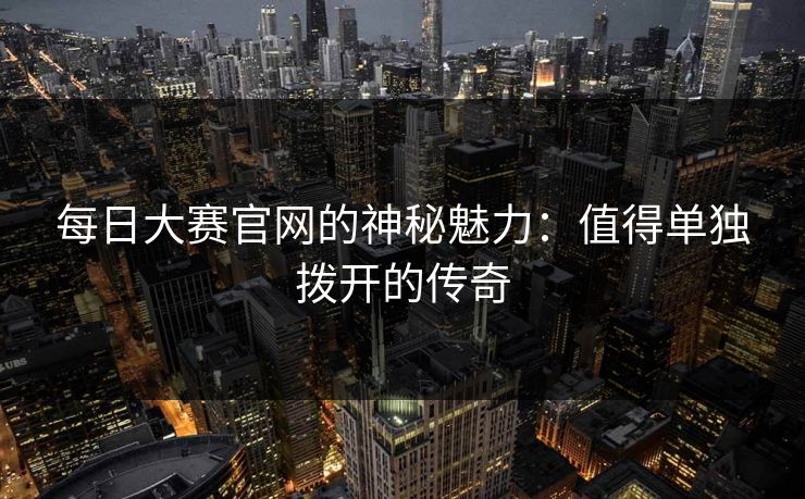 每日大赛官网的神秘魅力：值得单独拨开的传奇