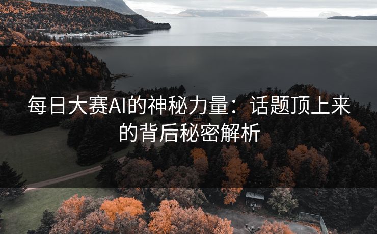 每日大赛AI的神秘力量：话题顶上来的背后秘密解析
